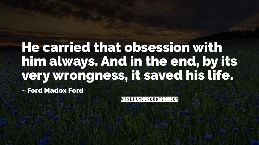 Ford Madox Ford Quotes: He carried that obsession with him always. And in the end, by its very wrongness, it saved his life.