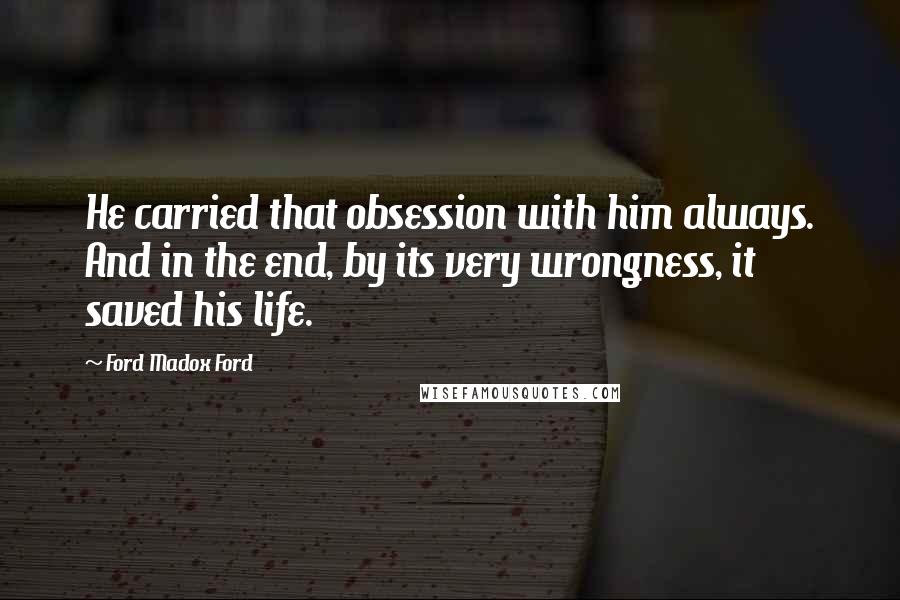 Ford Madox Ford Quotes: He carried that obsession with him always. And in the end, by its very wrongness, it saved his life.