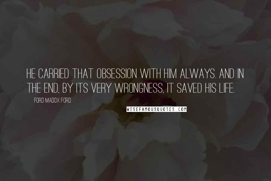 Ford Madox Ford Quotes: He carried that obsession with him always. And in the end, by its very wrongness, it saved his life.