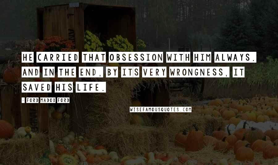 Ford Madox Ford Quotes: He carried that obsession with him always. And in the end, by its very wrongness, it saved his life.