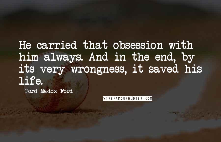 Ford Madox Ford Quotes: He carried that obsession with him always. And in the end, by its very wrongness, it saved his life.