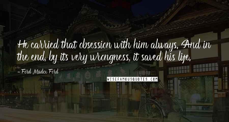 Ford Madox Ford Quotes: He carried that obsession with him always. And in the end, by its very wrongness, it saved his life.