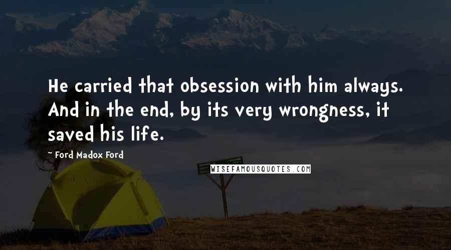 Ford Madox Ford Quotes: He carried that obsession with him always. And in the end, by its very wrongness, it saved his life.