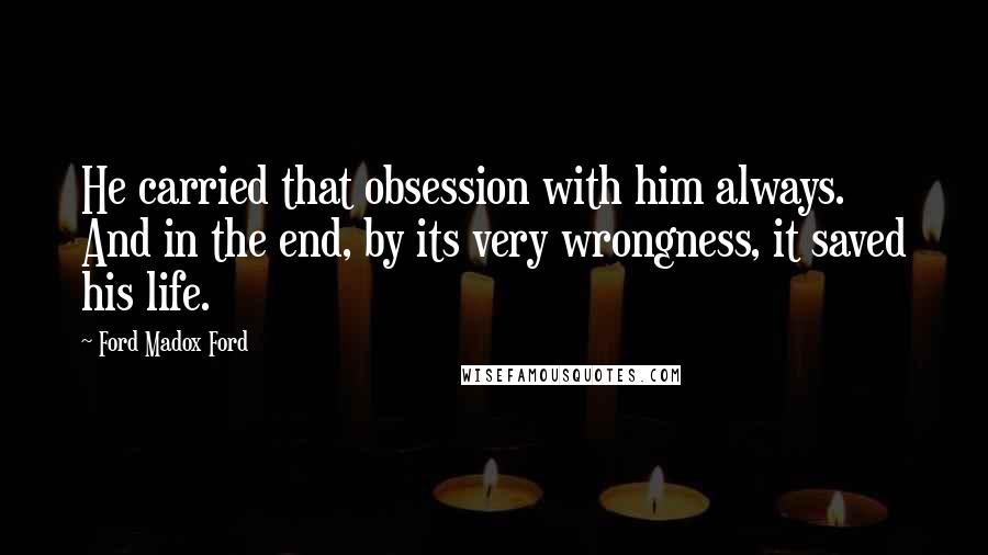 Ford Madox Ford Quotes: He carried that obsession with him always. And in the end, by its very wrongness, it saved his life.