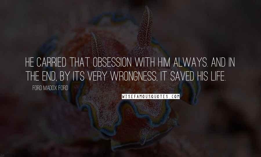 Ford Madox Ford Quotes: He carried that obsession with him always. And in the end, by its very wrongness, it saved his life.