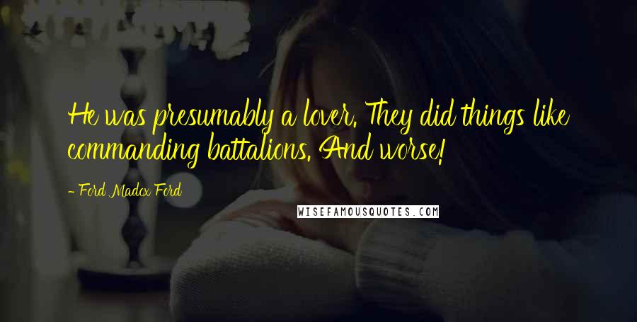 Ford Madox Ford Quotes: He was presumably a lover. They did things like commanding battalions. And worse!