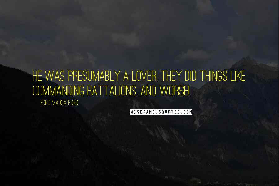 Ford Madox Ford Quotes: He was presumably a lover. They did things like commanding battalions. And worse!