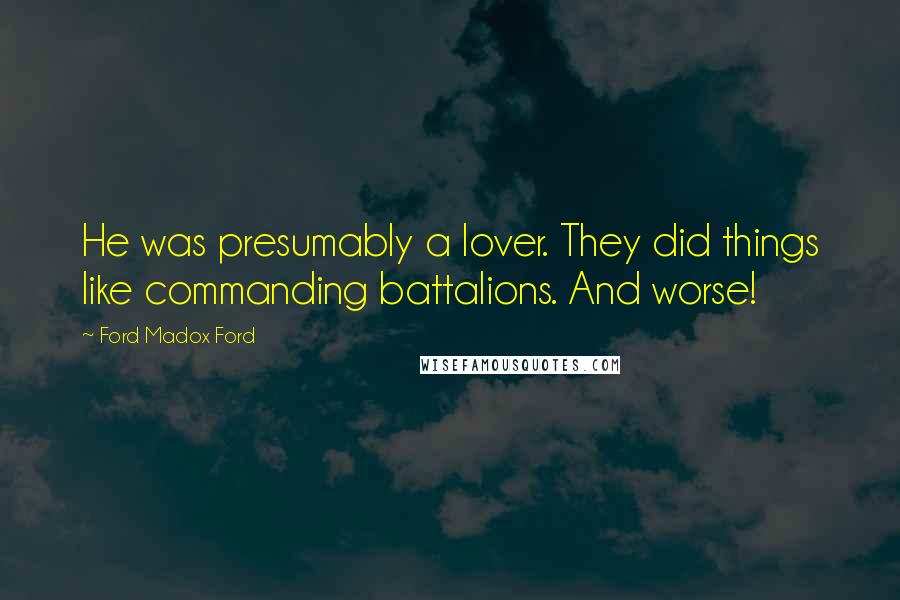 Ford Madox Ford Quotes: He was presumably a lover. They did things like commanding battalions. And worse!