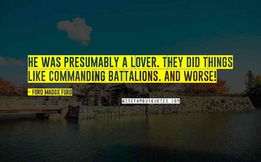 Ford Madox Ford Quotes: He was presumably a lover. They did things like commanding battalions. And worse!