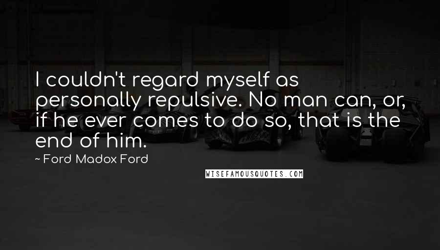 Ford Madox Ford Quotes: I couldn't regard myself as personally repulsive. No man can, or, if he ever comes to do so, that is the end of him.
