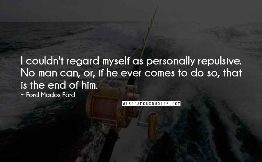 Ford Madox Ford Quotes: I couldn't regard myself as personally repulsive. No man can, or, if he ever comes to do so, that is the end of him.