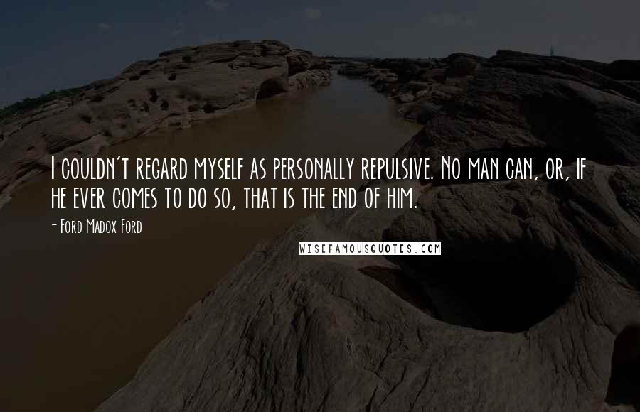 Ford Madox Ford Quotes: I couldn't regard myself as personally repulsive. No man can, or, if he ever comes to do so, that is the end of him.