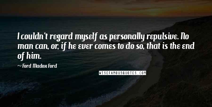 Ford Madox Ford Quotes: I couldn't regard myself as personally repulsive. No man can, or, if he ever comes to do so, that is the end of him.