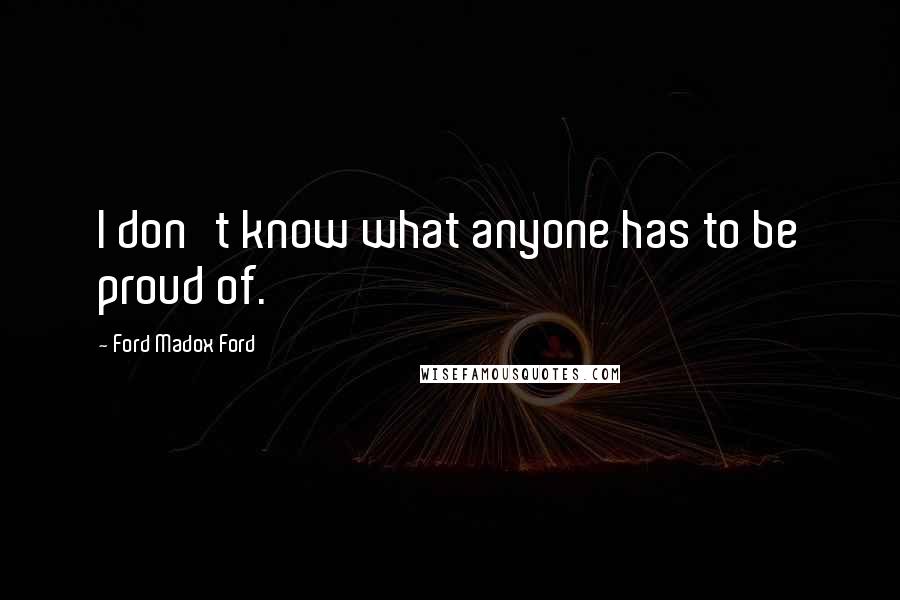 Ford Madox Ford Quotes: I don't know what anyone has to be proud of.