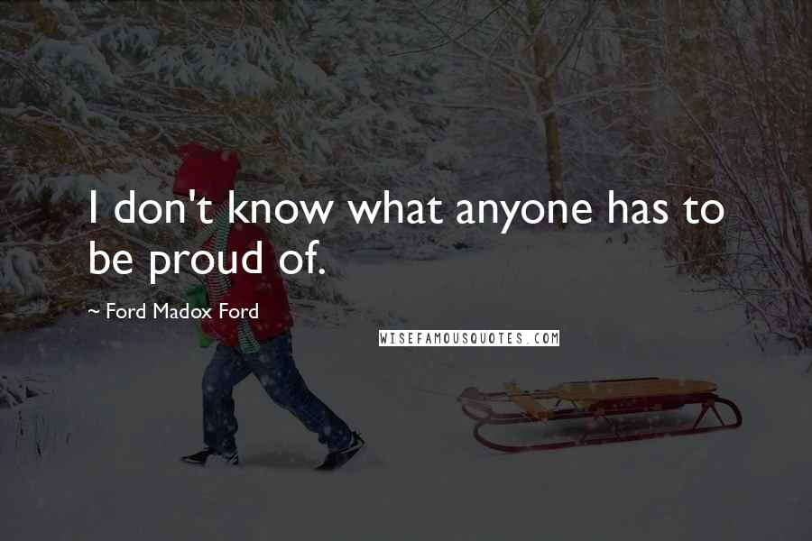 Ford Madox Ford Quotes: I don't know what anyone has to be proud of.