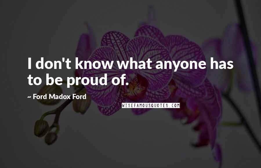 Ford Madox Ford Quotes: I don't know what anyone has to be proud of.