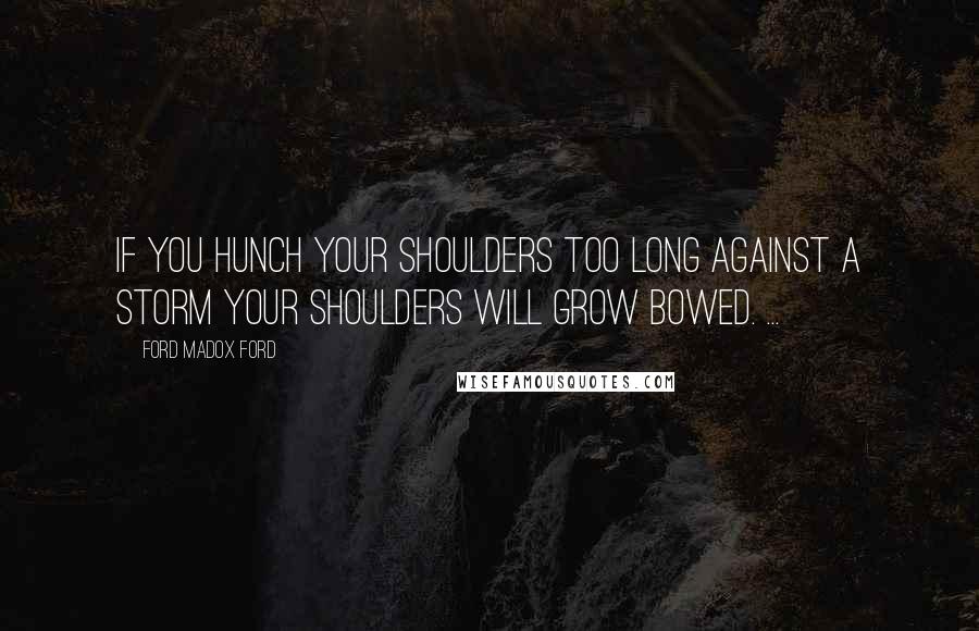 Ford Madox Ford Quotes: If you hunch your shoulders too long against a storm your shoulders will grow bowed. ...