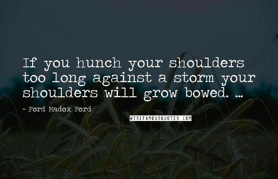 Ford Madox Ford Quotes: If you hunch your shoulders too long against a storm your shoulders will grow bowed. ...