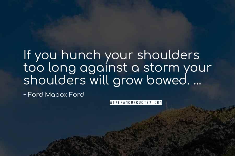 Ford Madox Ford Quotes: If you hunch your shoulders too long against a storm your shoulders will grow bowed. ...