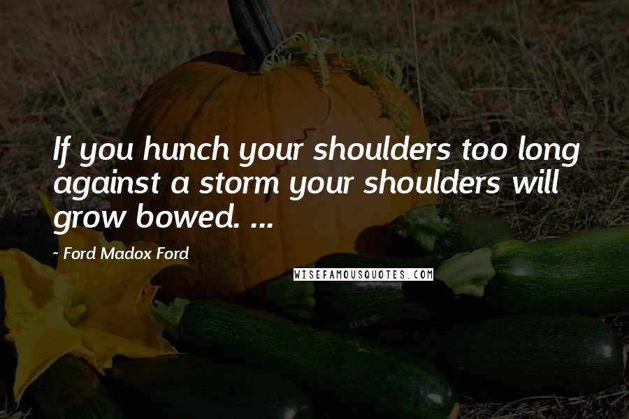 Ford Madox Ford Quotes: If you hunch your shoulders too long against a storm your shoulders will grow bowed. ...