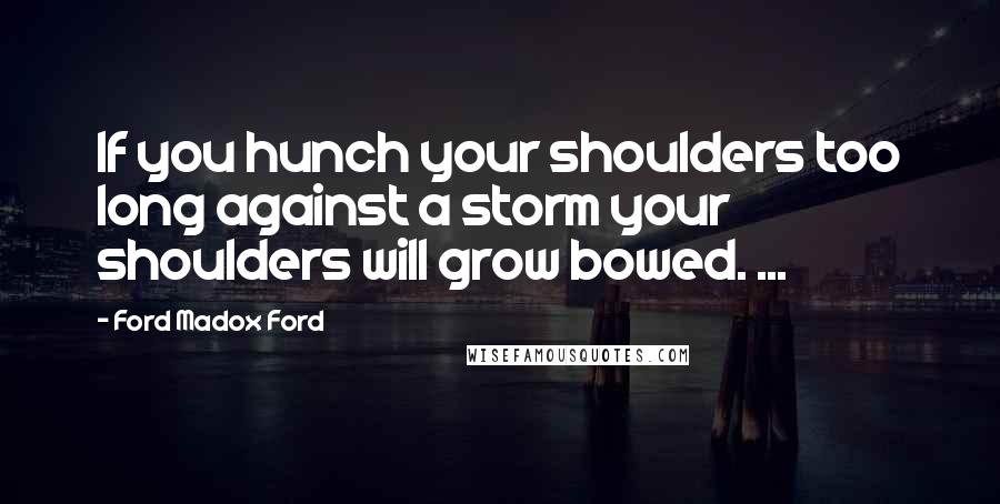 Ford Madox Ford Quotes: If you hunch your shoulders too long against a storm your shoulders will grow bowed. ...