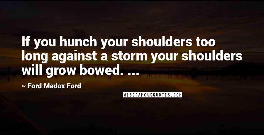 Ford Madox Ford Quotes: If you hunch your shoulders too long against a storm your shoulders will grow bowed. ...