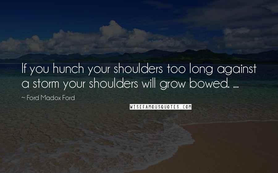 Ford Madox Ford Quotes: If you hunch your shoulders too long against a storm your shoulders will grow bowed. ...