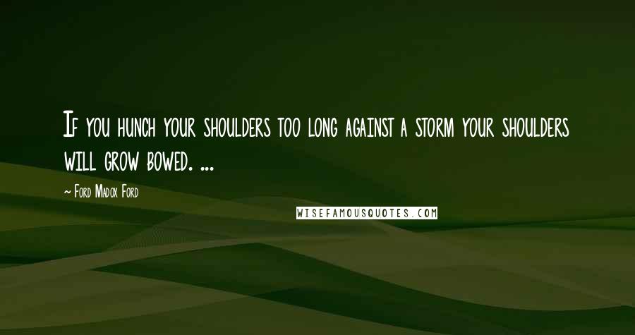 Ford Madox Ford Quotes: If you hunch your shoulders too long against a storm your shoulders will grow bowed. ...