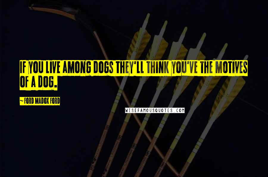 Ford Madox Ford Quotes: If you live among dogs they'll think you've the motives of a dog.