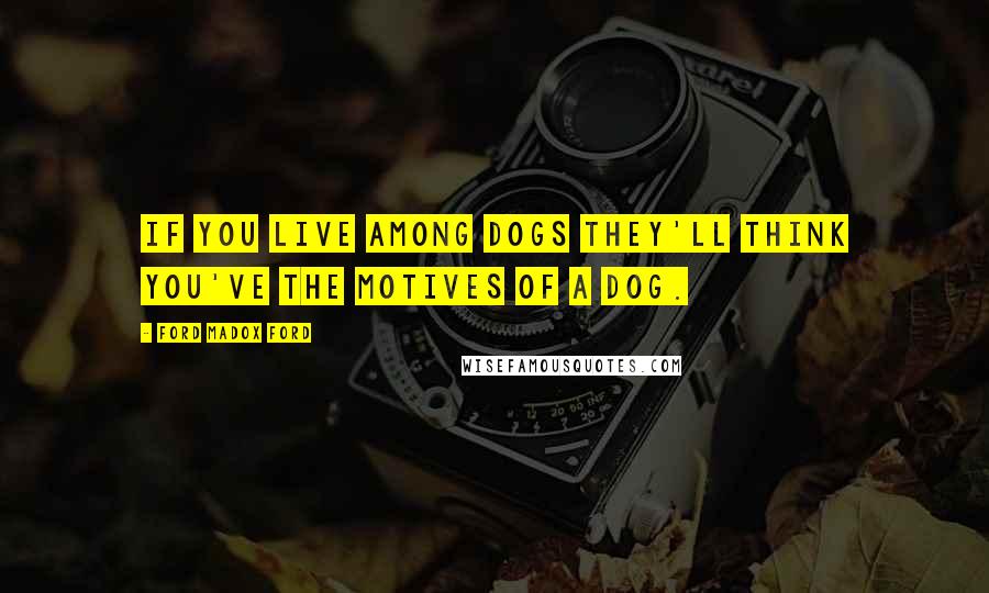 Ford Madox Ford Quotes: If you live among dogs they'll think you've the motives of a dog.