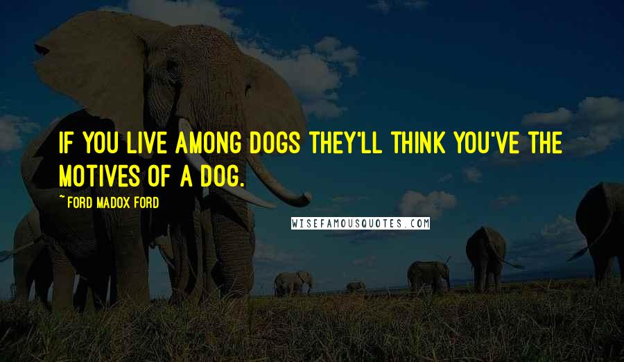 Ford Madox Ford Quotes: If you live among dogs they'll think you've the motives of a dog.