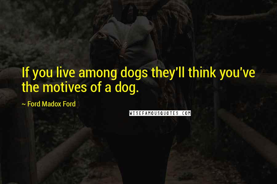 Ford Madox Ford Quotes: If you live among dogs they'll think you've the motives of a dog.