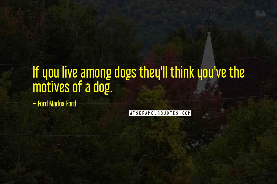 Ford Madox Ford Quotes: If you live among dogs they'll think you've the motives of a dog.