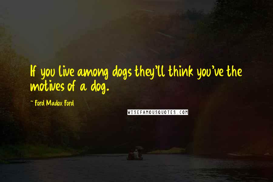 Ford Madox Ford Quotes: If you live among dogs they'll think you've the motives of a dog.