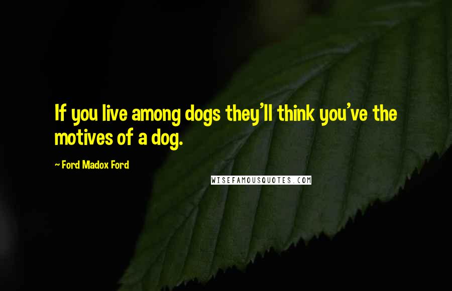 Ford Madox Ford Quotes: If you live among dogs they'll think you've the motives of a dog.