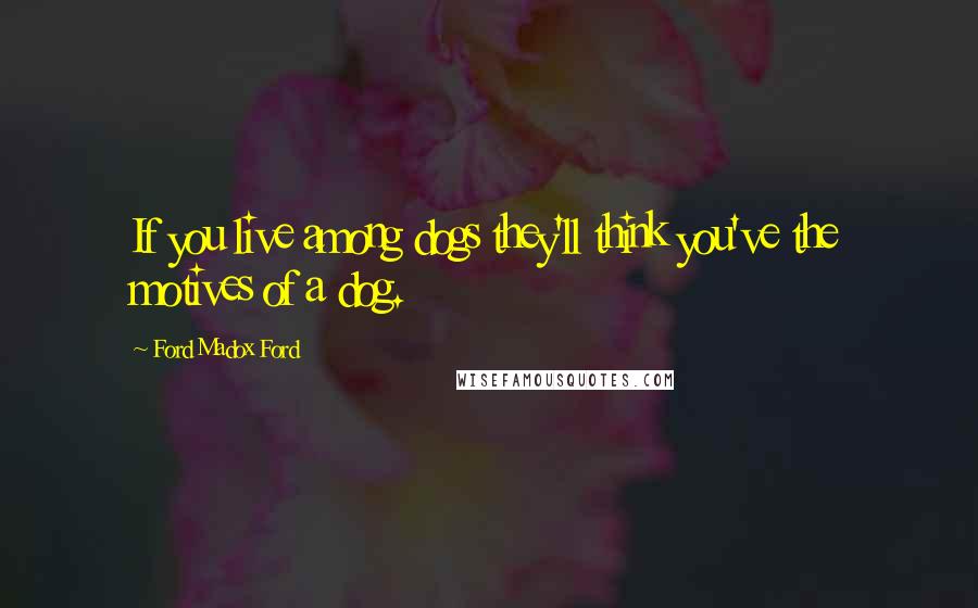 Ford Madox Ford Quotes: If you live among dogs they'll think you've the motives of a dog.