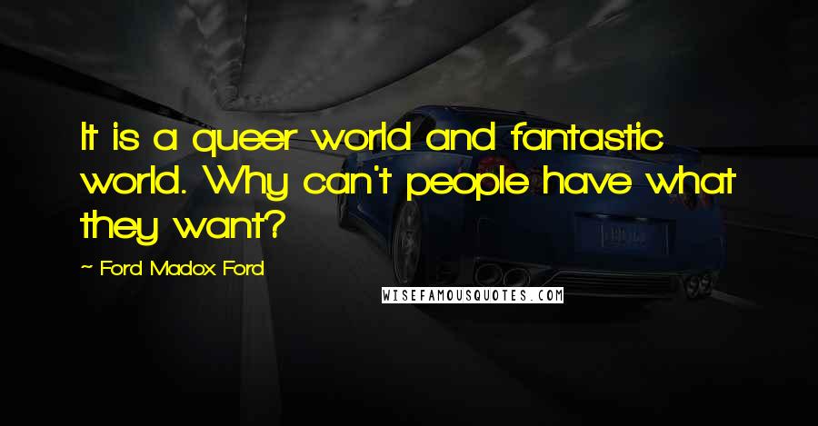 Ford Madox Ford Quotes: It is a queer world and fantastic world. Why can't people have what they want?