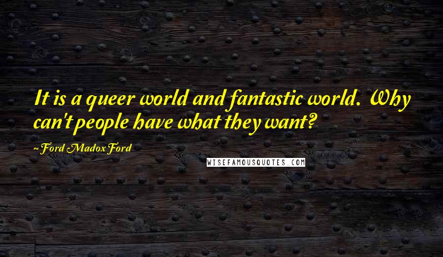 Ford Madox Ford Quotes: It is a queer world and fantastic world. Why can't people have what they want?