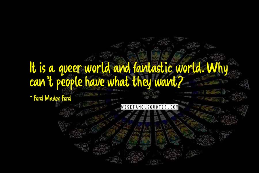 Ford Madox Ford Quotes: It is a queer world and fantastic world. Why can't people have what they want?