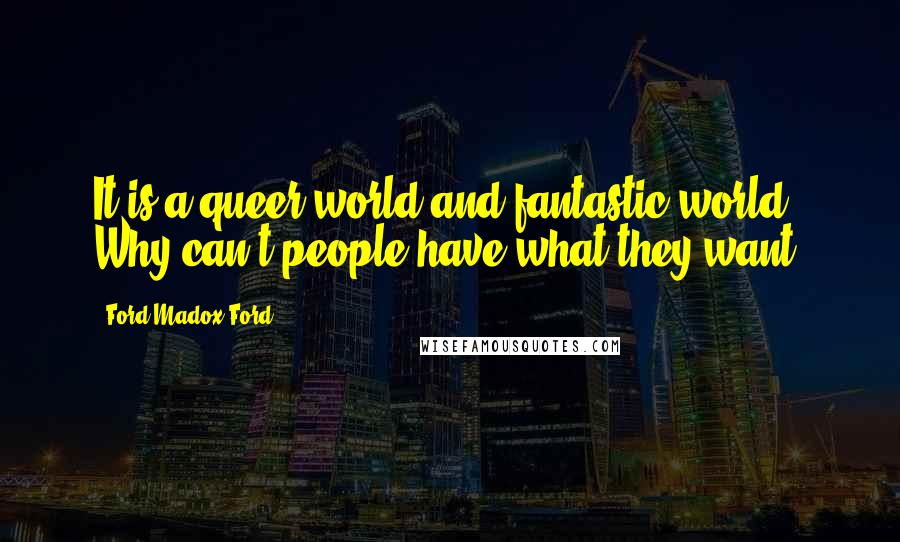 Ford Madox Ford Quotes: It is a queer world and fantastic world. Why can't people have what they want?