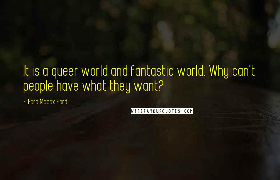 Ford Madox Ford Quotes: It is a queer world and fantastic world. Why can't people have what they want?