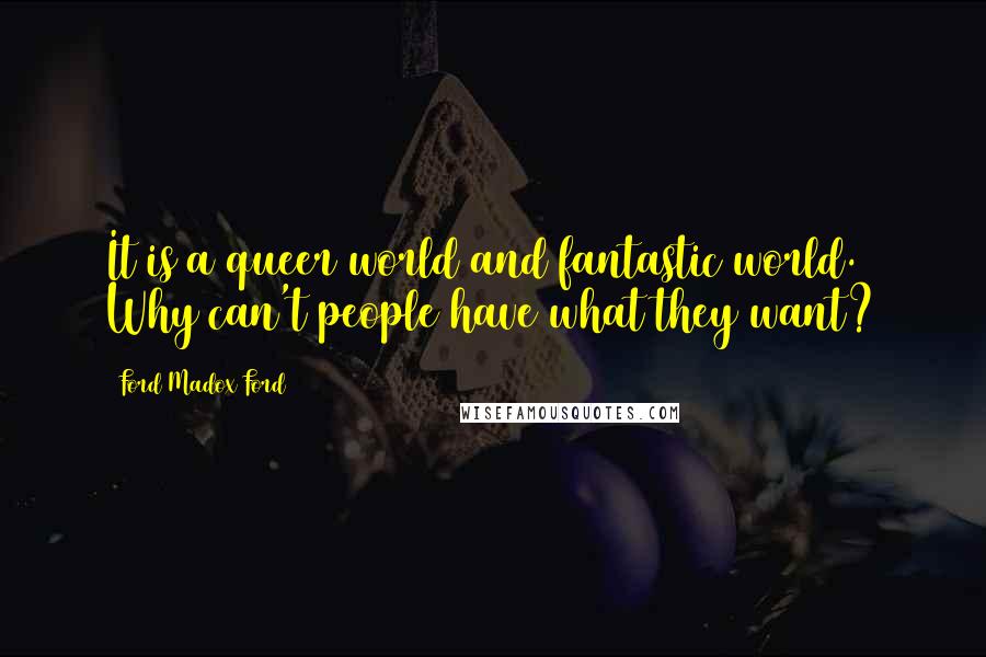 Ford Madox Ford Quotes: It is a queer world and fantastic world. Why can't people have what they want?