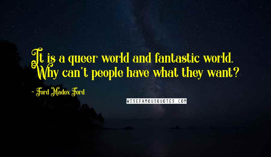 Ford Madox Ford Quotes: It is a queer world and fantastic world. Why can't people have what they want?