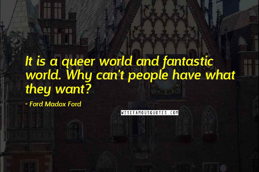 Ford Madox Ford Quotes: It is a queer world and fantastic world. Why can't people have what they want?