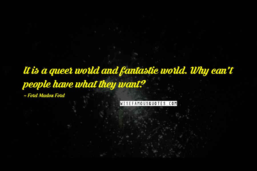 Ford Madox Ford Quotes: It is a queer world and fantastic world. Why can't people have what they want?