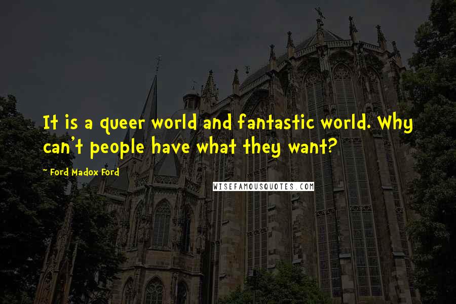 Ford Madox Ford Quotes: It is a queer world and fantastic world. Why can't people have what they want?