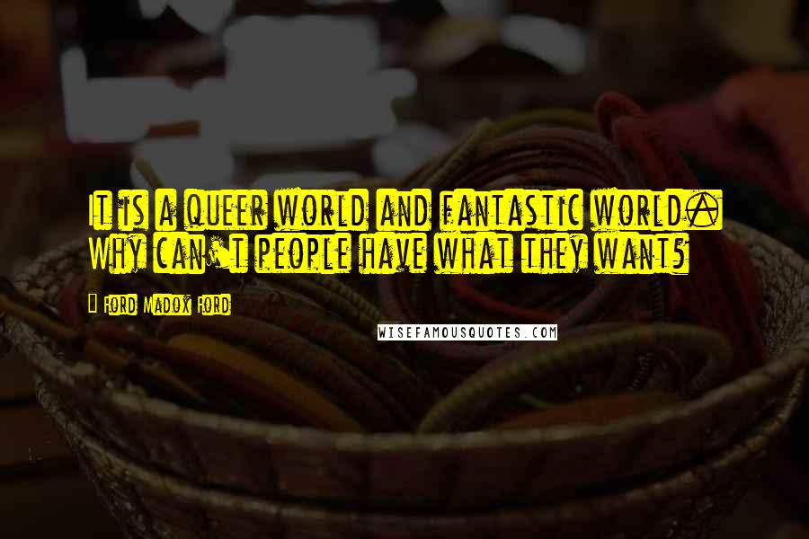 Ford Madox Ford Quotes: It is a queer world and fantastic world. Why can't people have what they want?