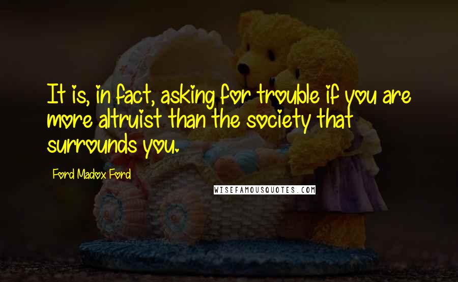 Ford Madox Ford Quotes: It is, in fact, asking for trouble if you are more altruist than the society that surrounds you.