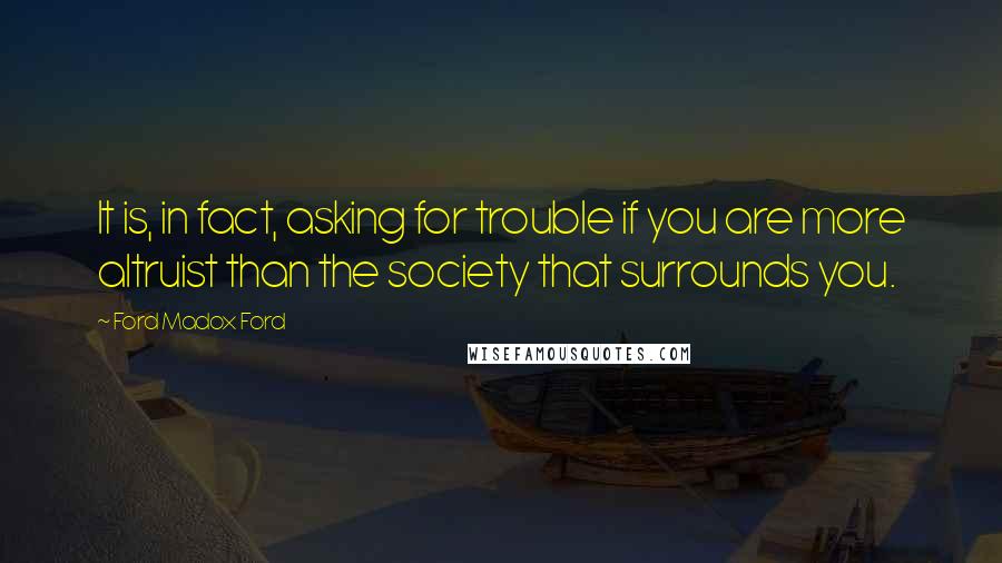 Ford Madox Ford Quotes: It is, in fact, asking for trouble if you are more altruist than the society that surrounds you.