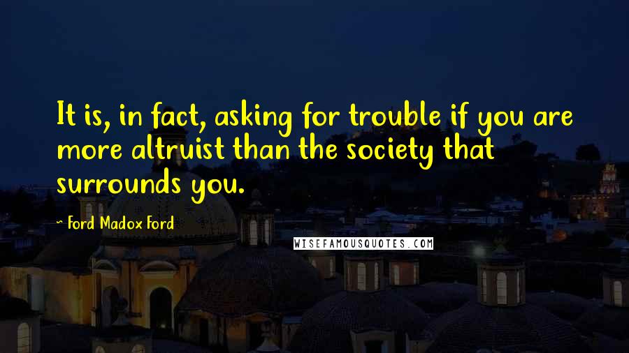 Ford Madox Ford Quotes: It is, in fact, asking for trouble if you are more altruist than the society that surrounds you.